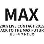 MAX 20th LIVE CONTACT 2015 BACK TO THE MAX FUTURE セットリストまとめ