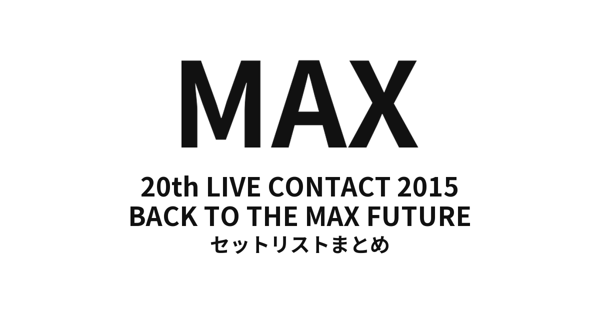 MAX 20th LIVE CONTACT 2015 BACK TO THE MAX FUTURE セットリストまとめ