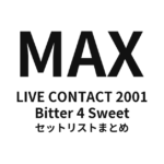 MAX LIVE CONTACT 2001 Bitter 4 Sweet セットリストまとめ