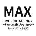 MAX LIVE CONTACT 2022 〜Fantastic Journey〜 セットリストまとめ