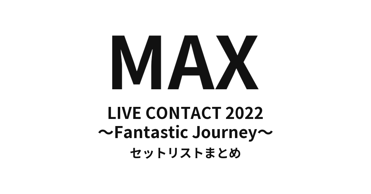 MAX LIVE CONTACT 2022 〜Fantastic Journey〜 セットリストまとめ
