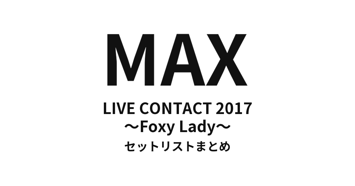 MAX LIVE CONTACT 2017 〜Foxy Lady〜 セットリストまとめ