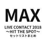 MAX LIVE CONTACT 2018 〜HIT THE SPOT〜 セットリストまとめ