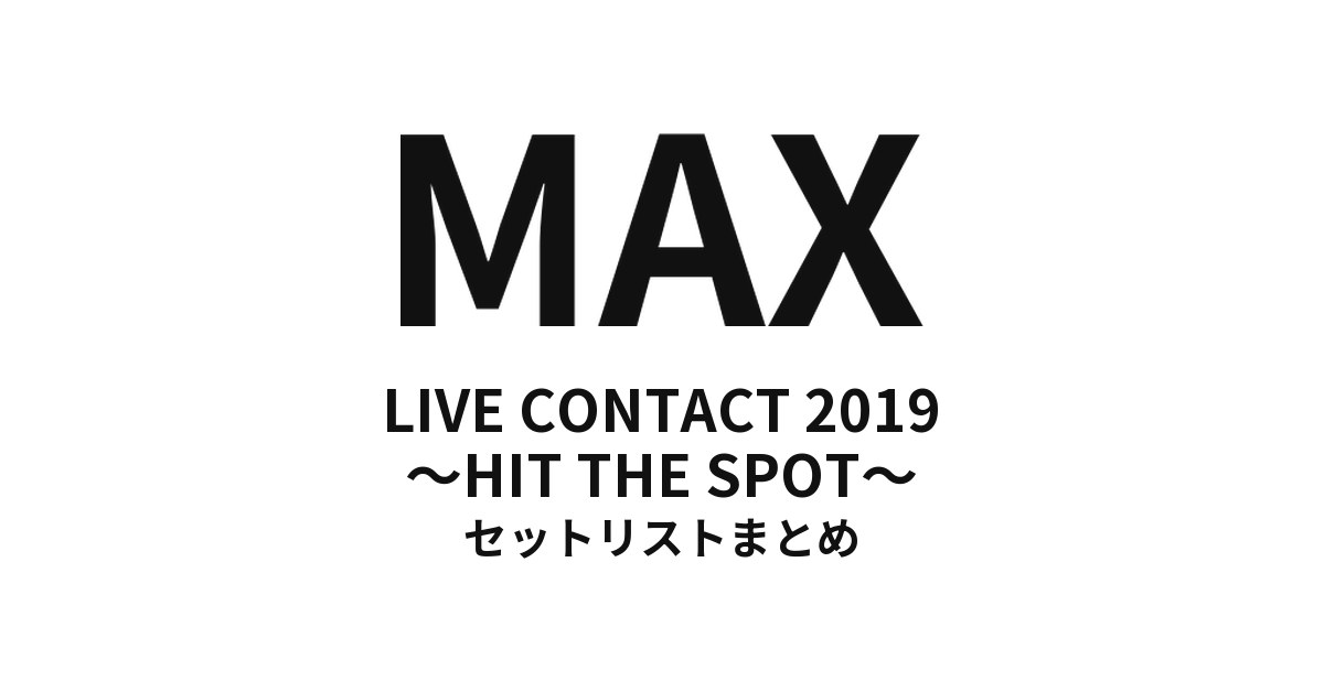 MAX LIVE CONTACT 2019 〜HIT THE SPOT〜 セットリストまとめ