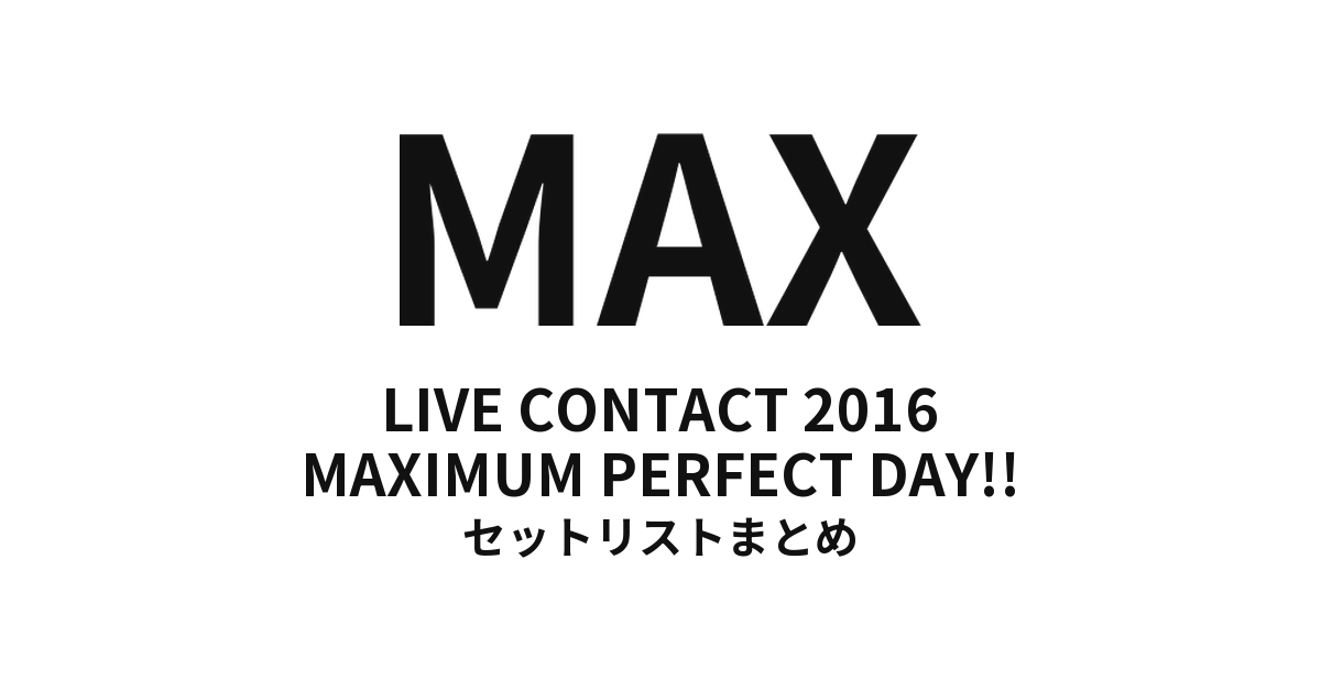 MAX LIVE CONTACT 2016 MAXIMUM PERFECT DAY!! セットリストまとめ