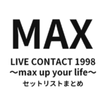 MAX LIVE CONTACT 1998 〜max up your life〜 セットリストまとめ