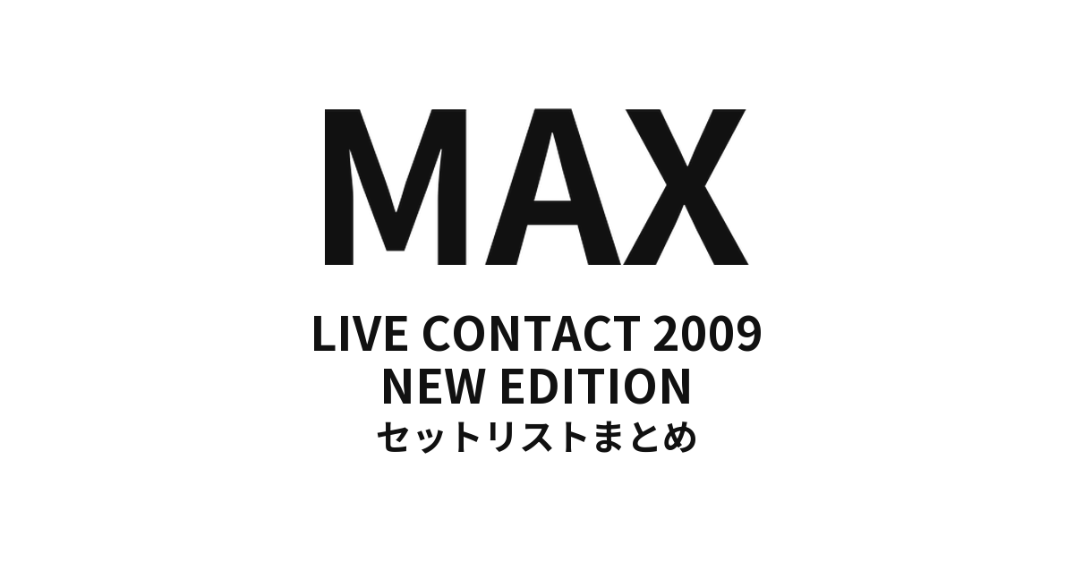 MAX LIVE CONTACT 2009 NEW EDITION セットリストまとめ
