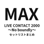 MAX LIVE CONTACT 2000 〜No boundly〜 セットリストまとめ