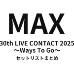 MAX 30th LIVE CONTACT 2025 〜Ways To Go〜 セットリストまとめ