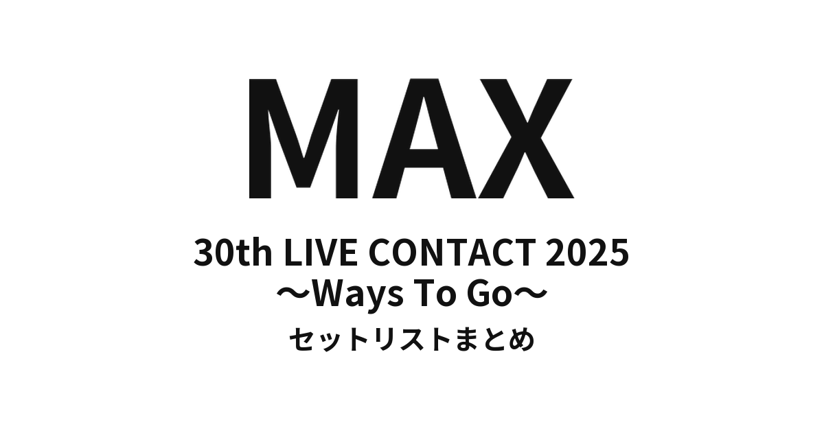 MAX 30th LIVE CONTACT 2025 〜Ways To Go〜 セットリストまとめ