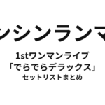 テンシンランマン 1stワンマンライブ「でらでらデラックス～沸かせてみせよう。日本の真ん中で！～」 セットリストまとめ