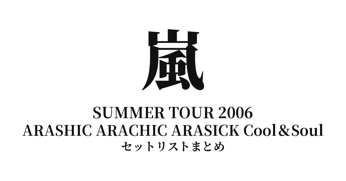 嵐 SUMMER TOUR 2006 "ARASHIC ARACHIC ARASICK Cool＆Soul" セットリストまとめ