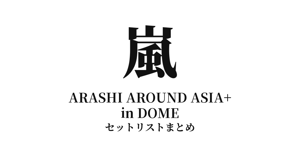 嵐 凱旋記念最終公演 ARASHI AROUND ASIA+ in DOME セットリストまとめ