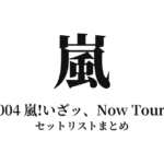 2004 嵐!いざッ、Now Tour!! セットリストまとめ
