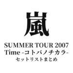 嵐 ARASHI SUMMER TOUR 2007 Time -コトバノチカラ- セットリストまとめ