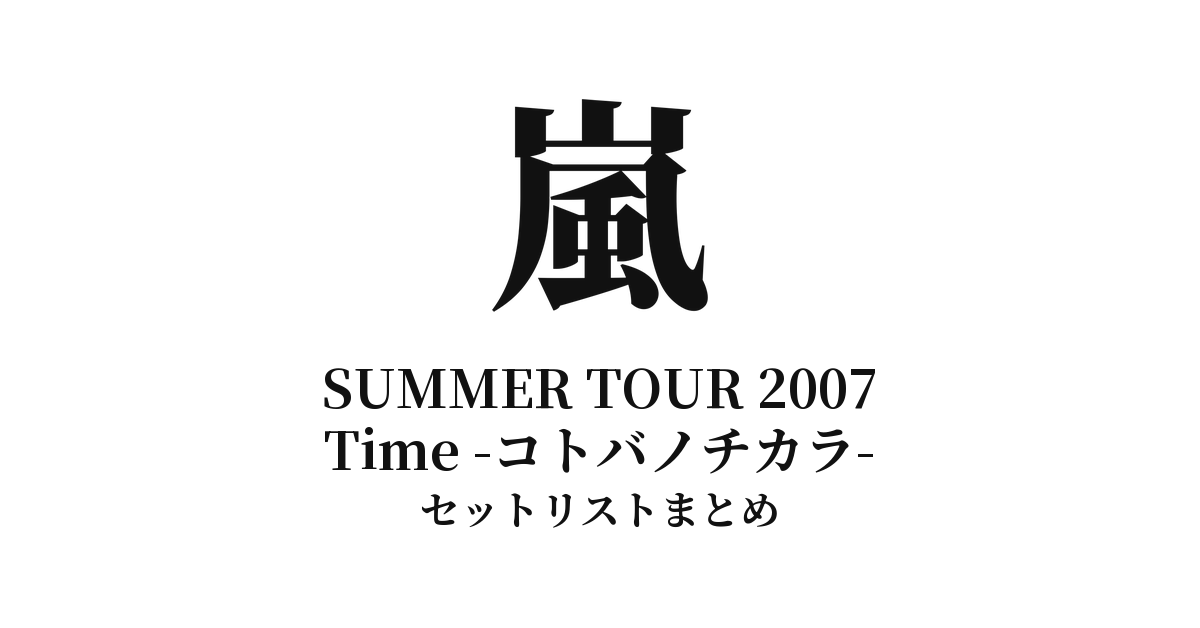 嵐 ARASHI SUMMER TOUR 2007 Time -コトバノチカラ- セットリストまとめ