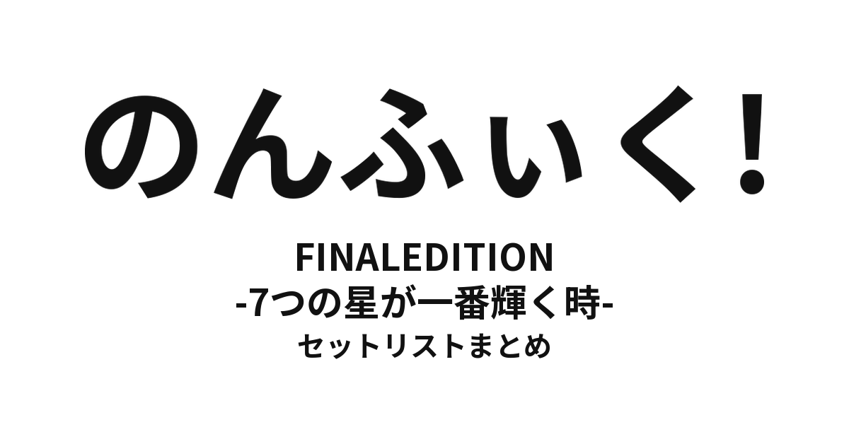 のんふぃく! FINALEDITION -7つの星が一番輝く時- セットリストまとめ