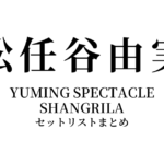 松任谷由実 YUMING SPECTACLE SHANGRILA セットリストまとめ