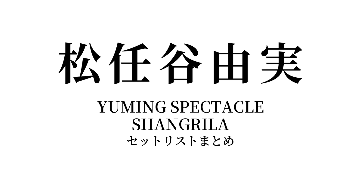 松任谷由実 YUMING SPECTACLE SHANGRILA セットリストまとめ