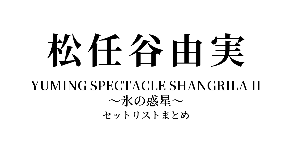 松任谷由実 YUMING SPECTACLE SHANGRILA II 〜氷の惑星〜 セットリストまとめ
