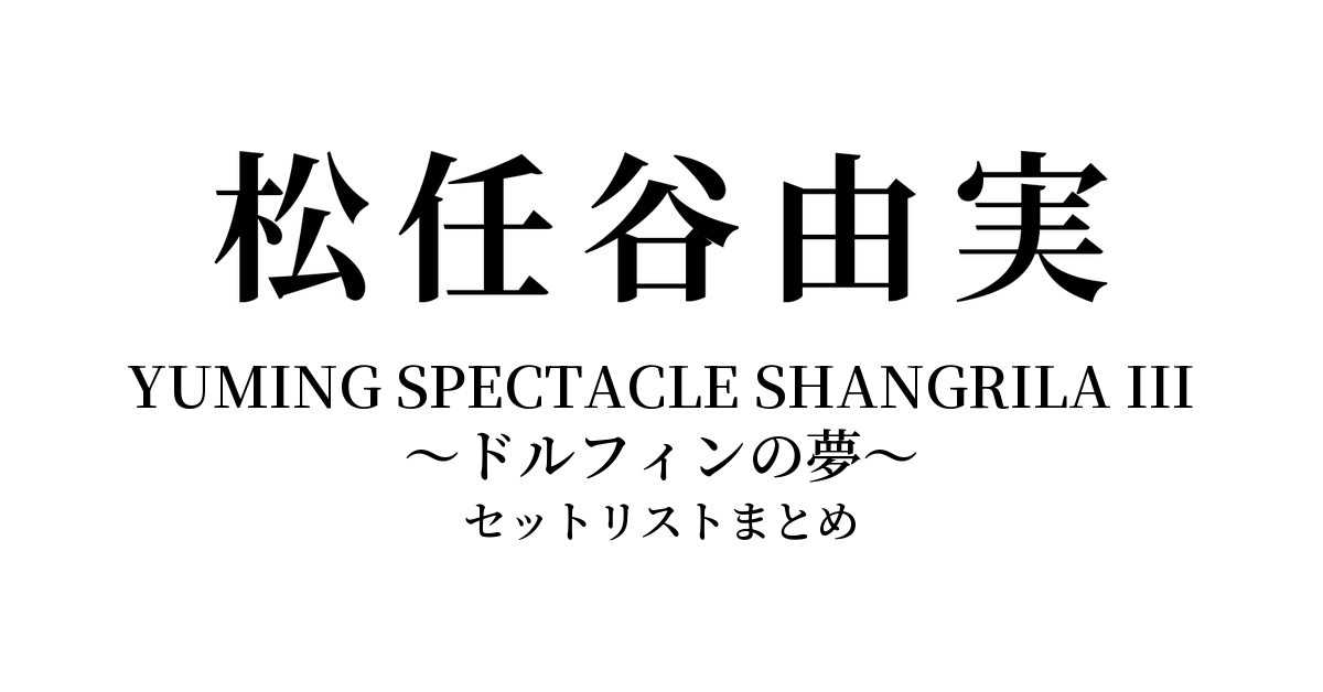 松任谷由実 YUMING SPECTACLE SHANGRILA III 〜ドルフィンの夢〜 セットリストまとめ