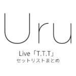 Uru Live「T.T.T」 セットリストまとめ