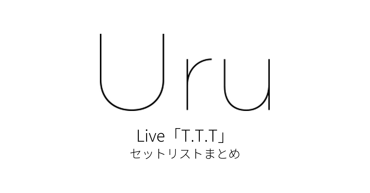 Uru Live「T.T.T」 セットリストまとめ