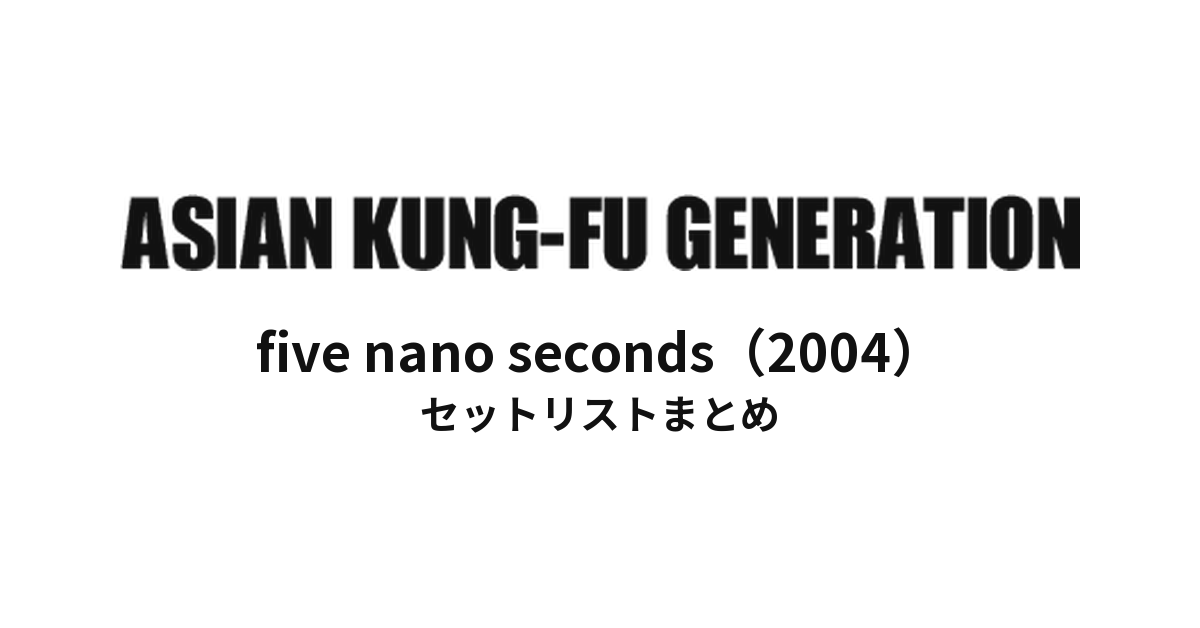 ASIAN KUNG-FU GENERATION five nano seconds(2004)セットリストまとめ