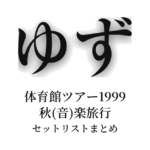 ゆず 体育館ツアー1999 秋(音)楽旅行 セットリストまとめ