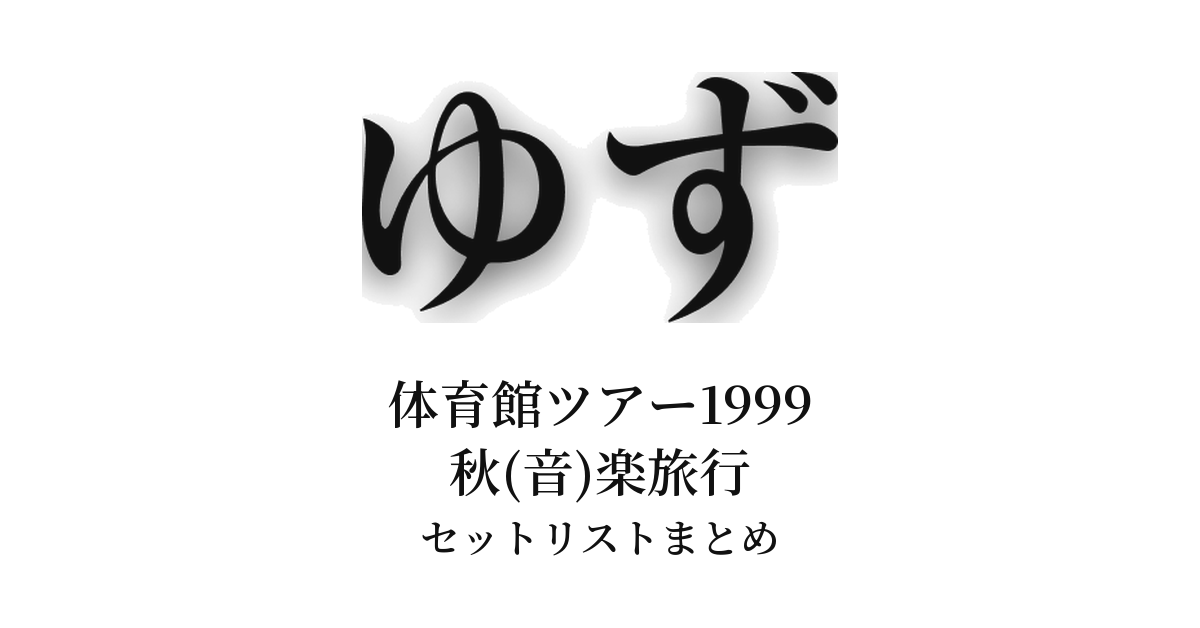 ゆず 体育館ツアー1999 秋(音)楽旅行 セットリストまとめ