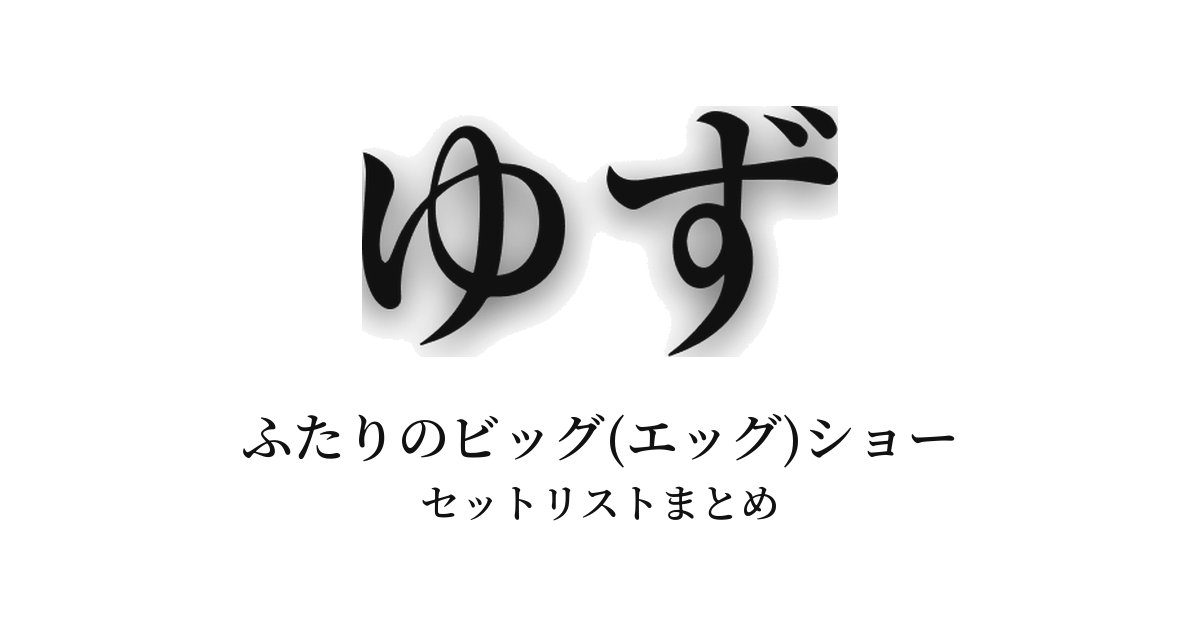 ゆず ふたりのビッグ(エッグ)ショー セットリストまとめ