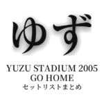 ゆず YUZU STADIUM 2005 GO HOME セットリストまとめ