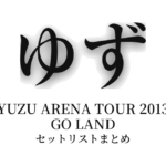 ゆず YUZU ARENA TOUR 2013 GO LAND セットリストまとめ