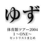 ゆず 体育館ツアー2004 1 〜ONE〜 セットリストまとめ