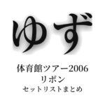 ゆず 体育館ツアー2006 リボン セットリストまとめ