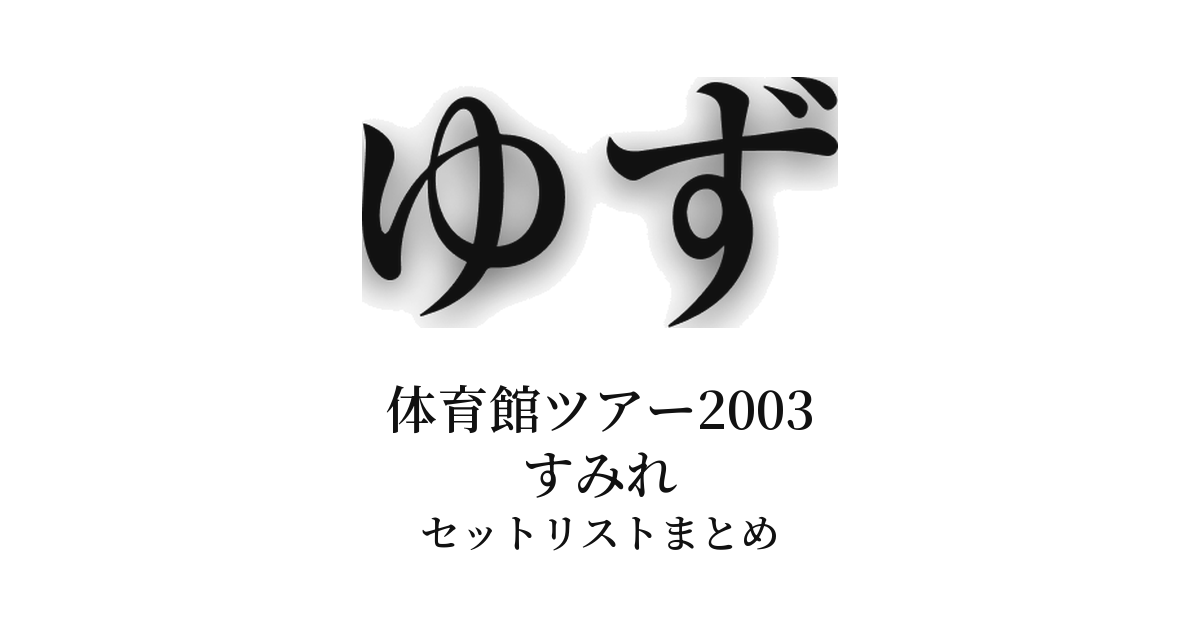 ゆず 体育館ツアー2003 すみれ セットリストまとめ