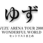 ゆず YUZU ARENA TOUR 2008 WONDERFUL WORLD セットリストまとめ