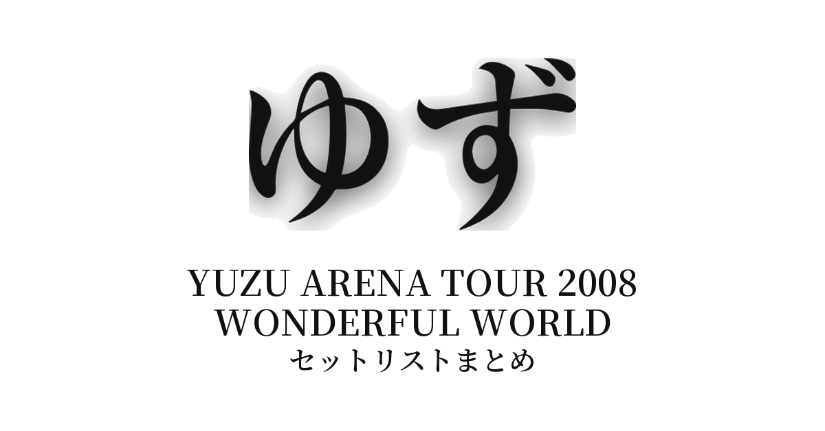 ゆず YUZU ARENA TOUR 2008 WONDERFUL WORLD セットリストまとめ