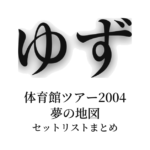ゆず 体育館ツアー2004 夢の地図 セットリストまとめ