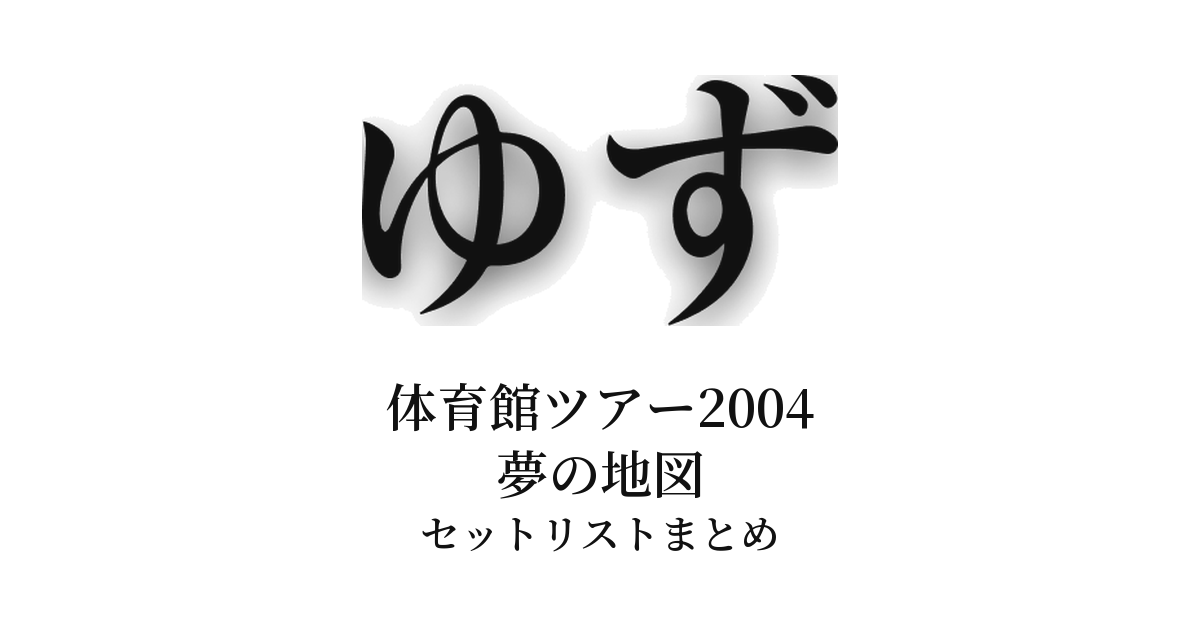 ゆず 体育館ツアー2004 夢の地図 セットリストまとめ