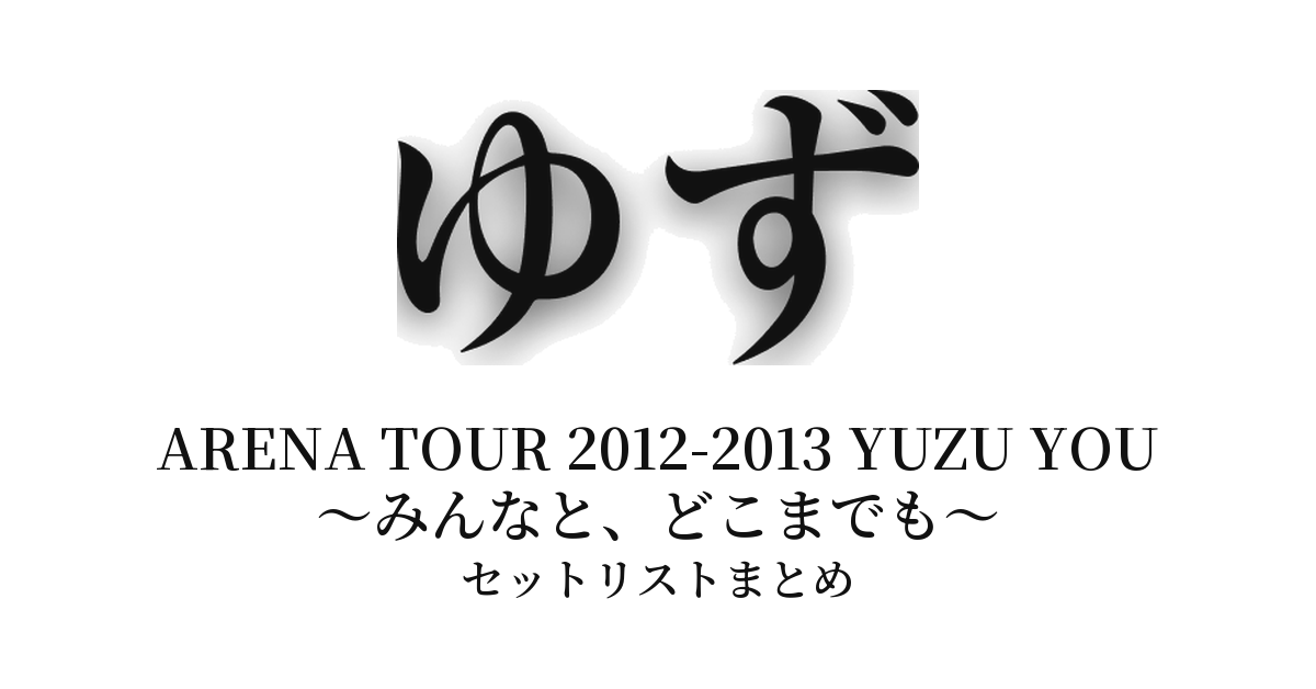 ゆず YUZU ARENA TOUR 2012-2013 YUZU YOU ~みんなと、どこまでも~ セットリストまとめ