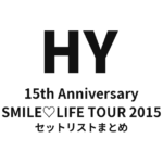 15th Anniversary HY SMILE♡LIFE TOUR 2015 セットリストまとめ