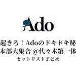 【Ado セトリ】お前ら起きろ！Adoのドキドキ秘密基地 作戦本部大集合 @代々木第一体育館 セットリストまとめ