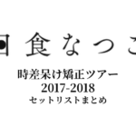 日食なつこ 時差呆け矯正ツアー 2017-2018 セットリストまとめ