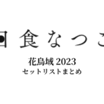 日食なつこ 花鳥域 2023 セットリストまとめ