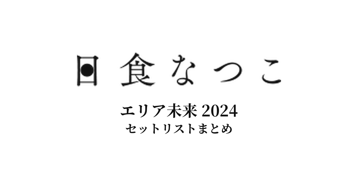 日食なつこ エリア未来 2024 セットリストまとめ