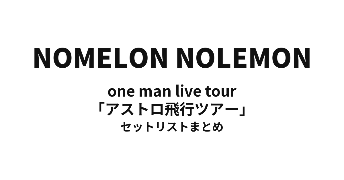 NOMELON NOLEMON one man live tour「アストロ飛行ツアー」 セットリストまとめ
