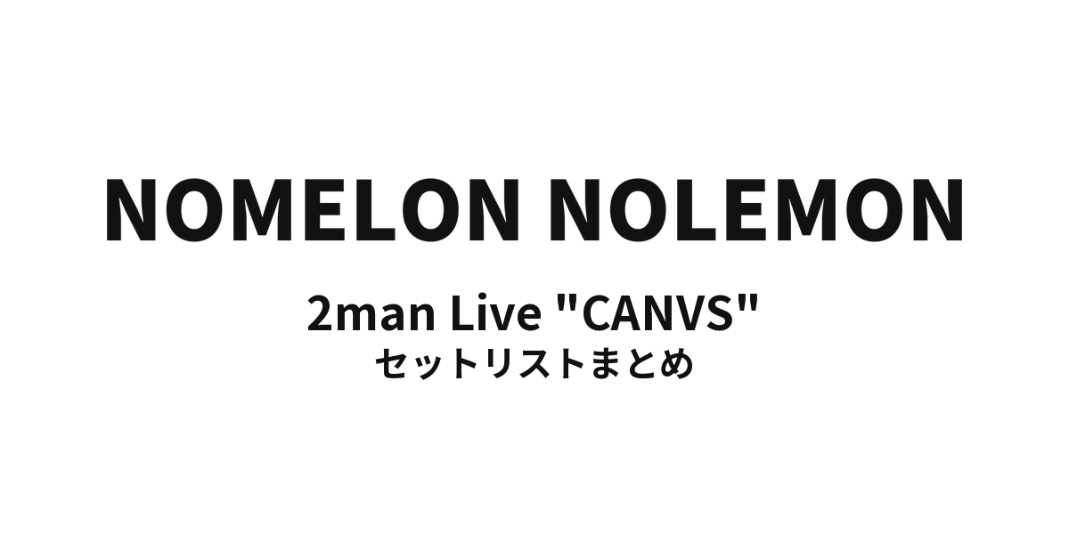 NOMELON NOLEMON 2man Live "CANVS" セットリストまとめ