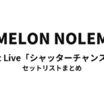 NOMELON NOLEMON 1st Live「シャッターチャンス」 セットリストまとめ
