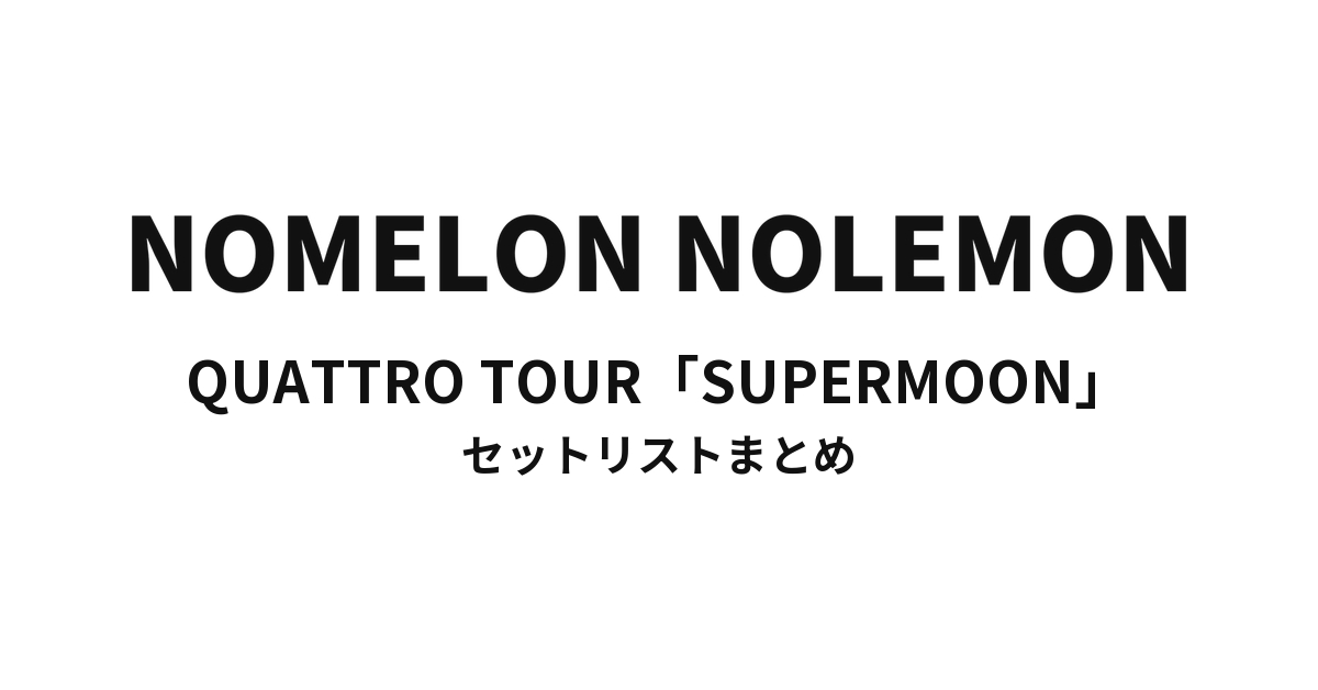 NOMELON NOLEMON QUATTRO TOUR「SUPERMOON」 セットリストまとめ